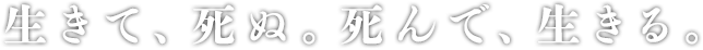 生きて、死ぬ。死んで、生きる。