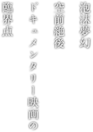 泡沫夢幻　空前絶後　ドキュメンタリー映画の臨界点